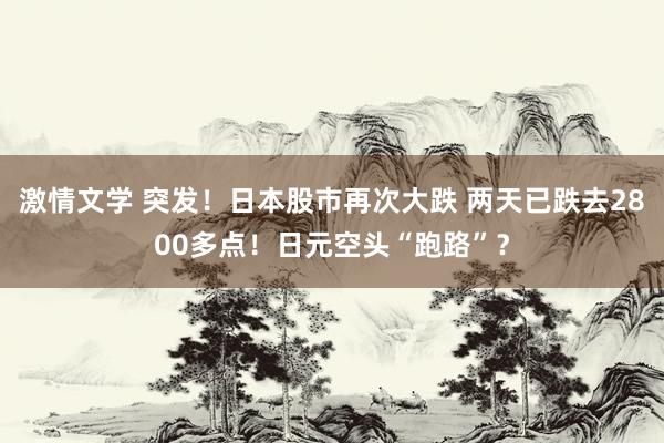 激情文学 突发！日本股市再次大跌 两天已跌去2800多点！日元空头“跑路”？