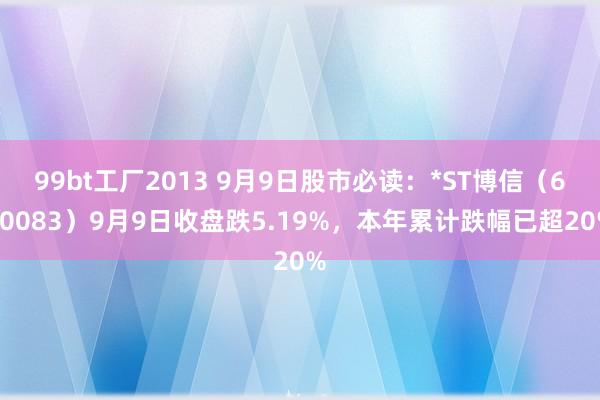 99bt工厂2013 9月9日股市必读：*ST博信（600083）9月9日收盘跌5.19%，本年累计跌幅已超20%