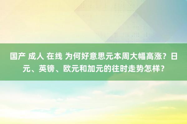 国产 成人 在线 为何好意思元本周大幅高涨？日元、英镑、欧元和加元的往时走势怎样？