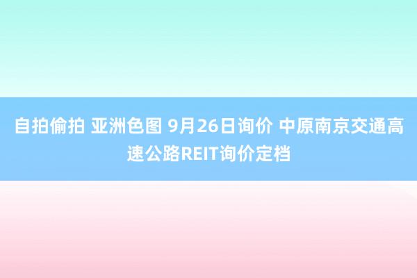 自拍偷拍 亚洲色图 9月26日询价 中原南京交通高速公路REIT询价定档