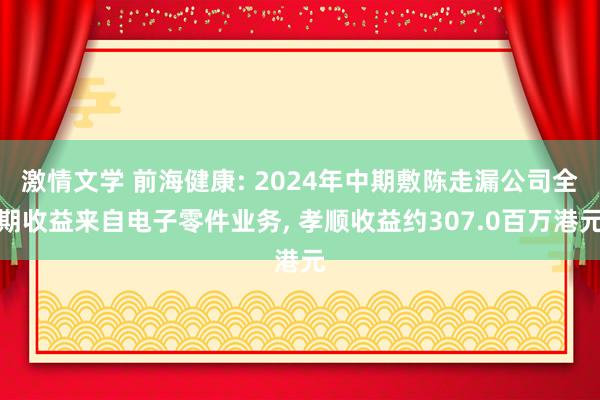 激情文学 前海健康: 2024年中期敷陈走漏公司全期收益来自电子零件业务， 孝顺收益约307.0百万港元