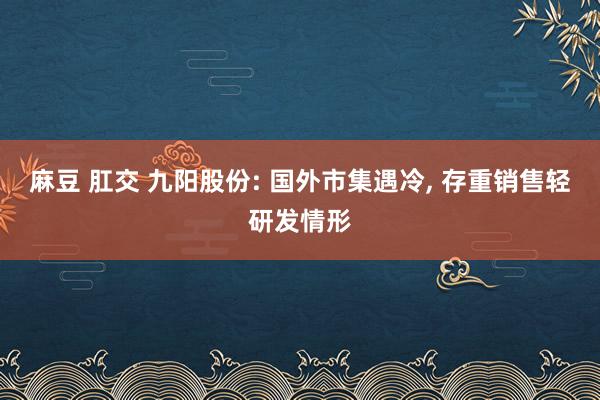 麻豆 肛交 九阳股份: 国外市集遇冷， 存重销售轻研发情形