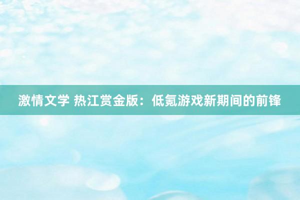 激情文学 热江赏金版：低氪游戏新期间的前锋