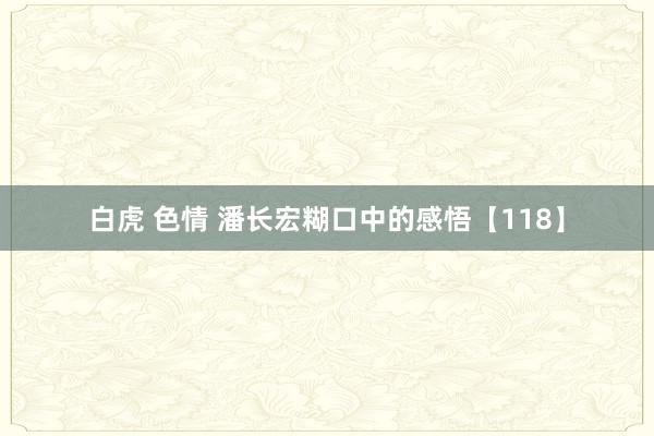 白虎 色情 潘长宏糊口中的感悟【118】
