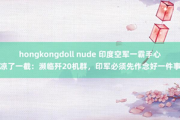 hongkongdoll nude 印度空军一霸手心凉了一截：濒临歼20机群，印军必须先作念好一件事