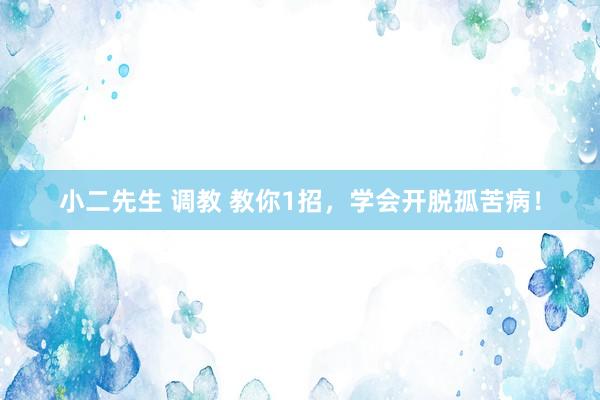 小二先生 调教 教你1招,学会开脱孤苦病!