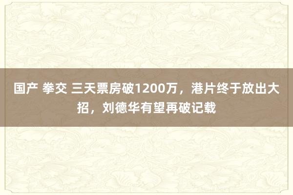 国产 拳交 三天票房破1200万，港片终于放出大招，刘德华有望再破记载