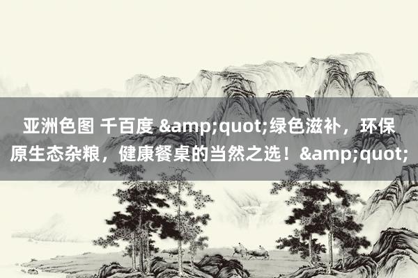 亚洲色图 千百度 &quot;绿色滋补，环保原生态杂粮，健康餐桌的当然之选！&quot;