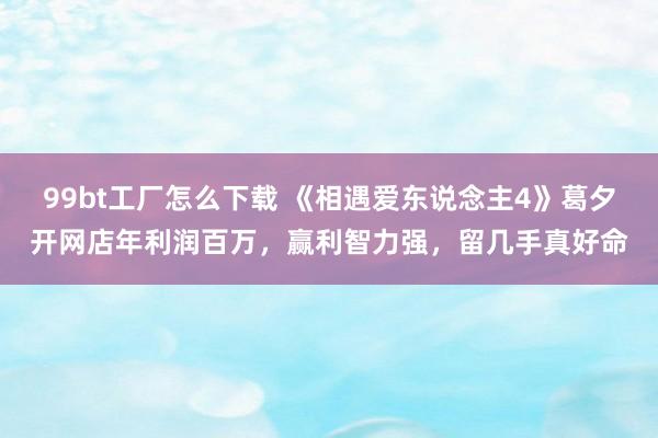99bt工厂怎么下载 《相遇爱东说念主4》葛夕开网店年利润百万，赢利智力强，留几手真好命