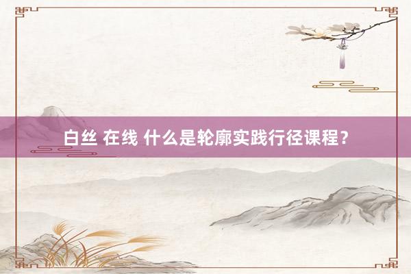 白丝 在线 什么是轮廓实践行径课程？