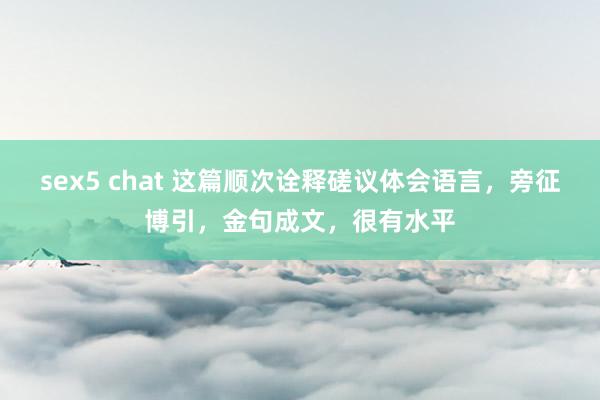 sex5 chat 这篇顺次诠释磋议体会语言，旁征博引，金句成文，很有水平