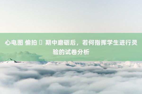 心电图 偷拍 ​期中磨砺后，若何指挥学生进行灵验的试卷分析