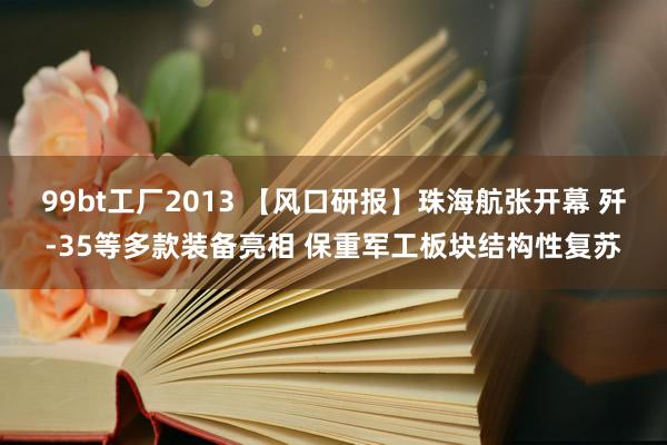 99bt工厂2013 【风口研报】珠海航张开幕 歼-35等多款装备亮相 保重军工板块结构性复苏
