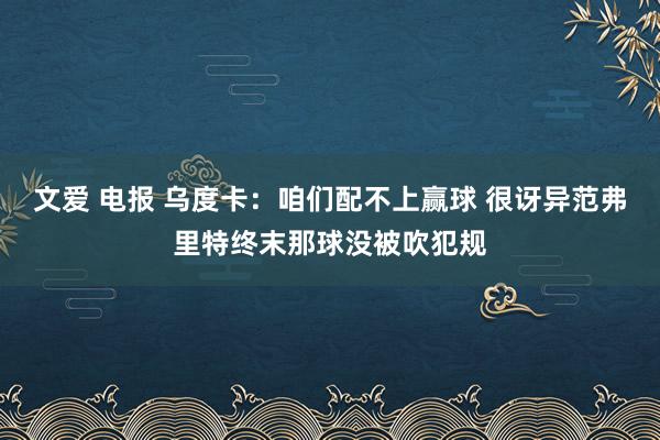 文爱 电报 乌度卡：咱们配不上赢球 很讶异范弗里特终末那球没被吹犯规