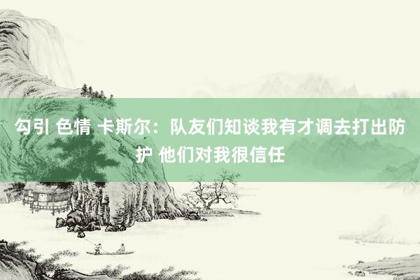 勾引 色情 卡斯尔：队友们知谈我有才调去打出防护 他们对我很信任