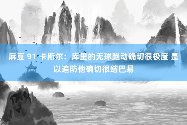 麻豆 91 卡斯尔：库里的无球跑动确切很极度 是以追防他确切很结巴易