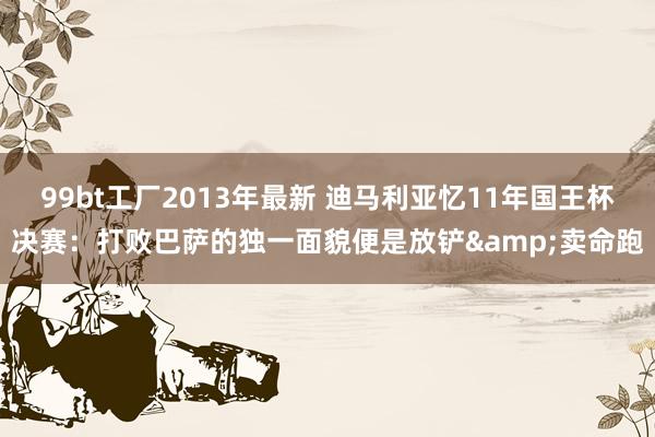 99bt工厂2013年最新 迪马利亚忆11年国王杯决赛：打败巴萨的独一面貌便是放铲&卖命跑