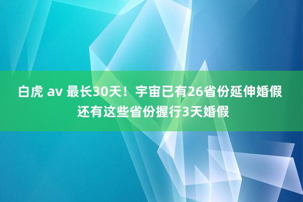 白虎 av 最长30天！宇宙已有26省份延伸婚假  还有这些省份握行3天婚假