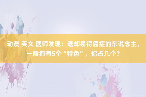 动漫 英文 医师发现：退却易得癌症的东说念主，一般都有5个“特色”，你占几个？