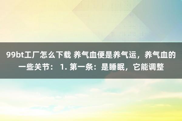 99bt工厂怎么下载 养气血便是养气运，养气血的一些关节： 1. 第一条：是睡眠，它能调整