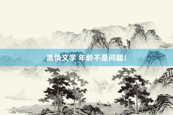 激情文学 年龄不是问题！