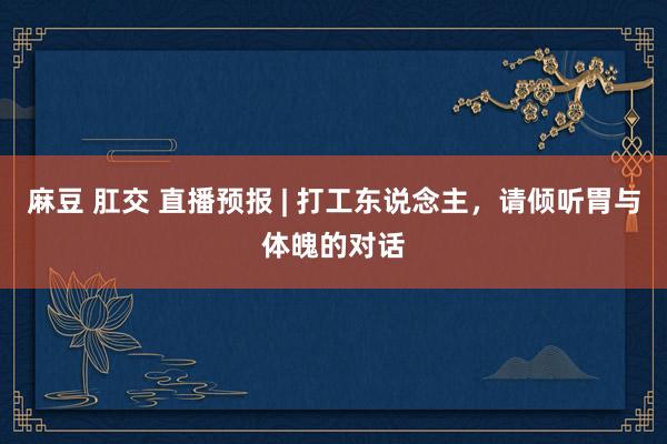 麻豆 肛交 直播预报 | 打工东说念主，请倾听胃与体魄的对话