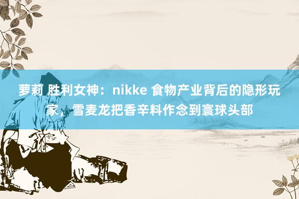 萝莉 胜利女神：nikke 食物产业背后的隐形玩家，雪麦龙把香辛料作念到寰球头部
