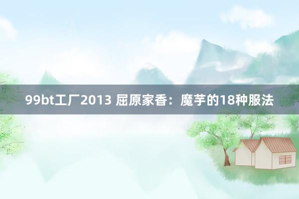 99bt工厂2013 屈原家香：魔芋的18种服法