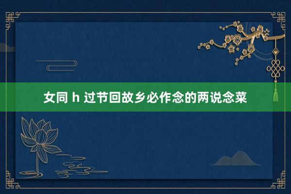 女同 h 过节回故乡必作念的两说念菜
