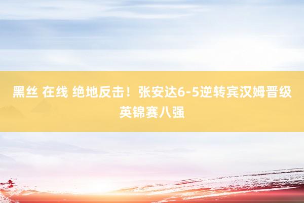 黑丝 在线 绝地反击!张安达6-5逆转宾汉姆晋级英锦赛八强
