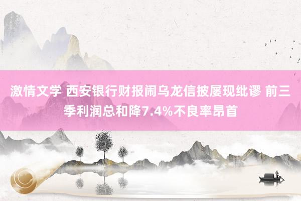 激情文学 西安银行财报闹乌龙信披屡现纰谬 前三季利润总和降7.4%不良率昂首
