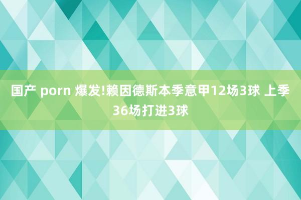 国产 porn 爆发!赖因德斯本季意甲12场3球 上季36场打进3球