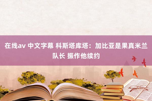 在线av 中文字幕 科斯塔库塔：加比亚是果真米兰队长 振作他续约