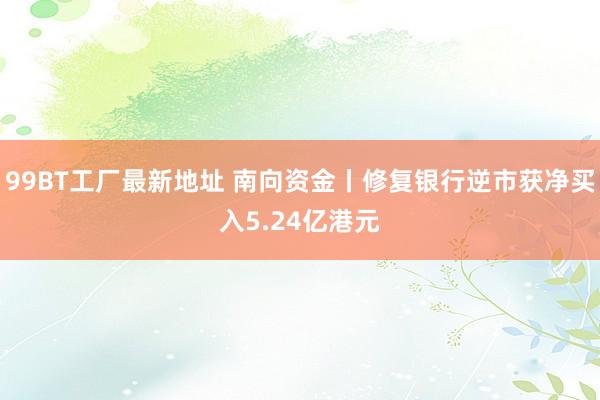 99BT工厂最新地址 南向资金丨修复银行逆市获净买入5.24亿港元