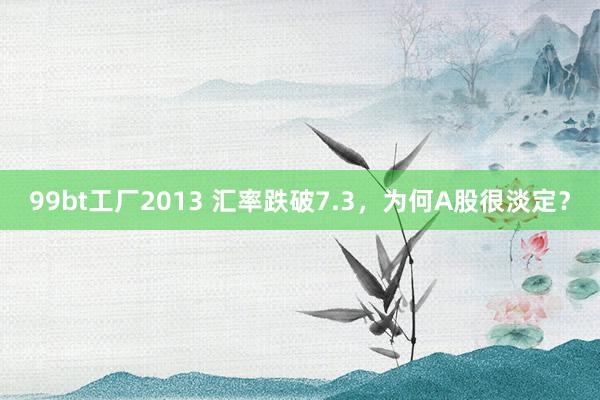 99bt工厂2013 汇率跌破7.3，为何A股很淡定？