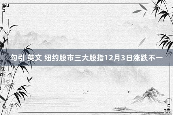勾引 英文 纽约股市三大股指12月3日涨跌不一