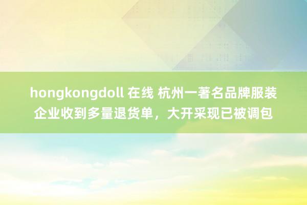 hongkongdoll 在线 杭州一著名品牌服装企业收到多量退货单，大开采现已被调包