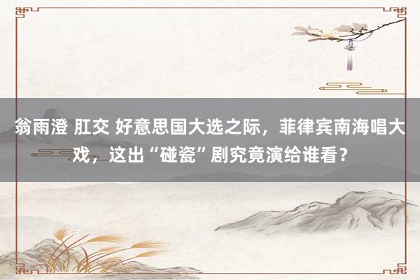 翁雨澄 肛交 好意思国大选之际，菲律宾南海唱大戏，这出“碰瓷”剧究竟演给谁看？