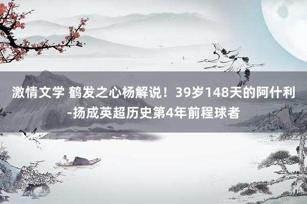 激情文学 鹤发之心杨解说！39岁148天的阿什利-扬成英超历史第4年前程球者