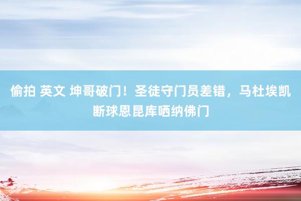 偷拍 英文 坤哥破门！圣徒守门员差错，马杜埃凯断球恩昆库哂纳佛门