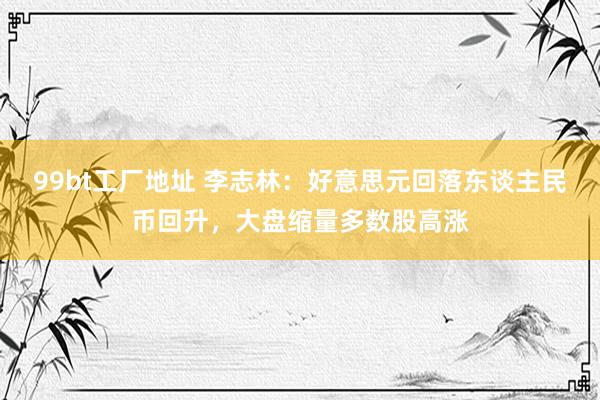 99bt工厂地址 李志林：好意思元回落东谈主民币回升，大盘缩量多数股高涨