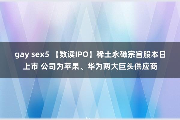 gay sex5 【数读IPO】稀土永磁宗旨股本日上市 公司为苹果、华为两大巨头供应商