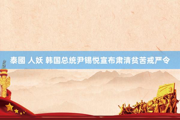 泰國 人妖 韩国总统尹锡悦宣布肃清贫苦戒严令