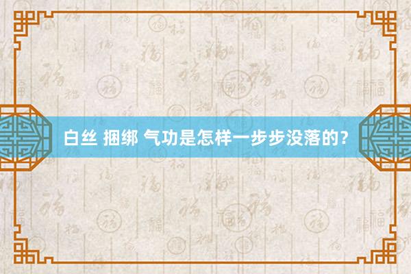 白丝 捆绑 气功是怎样一步步没落的？