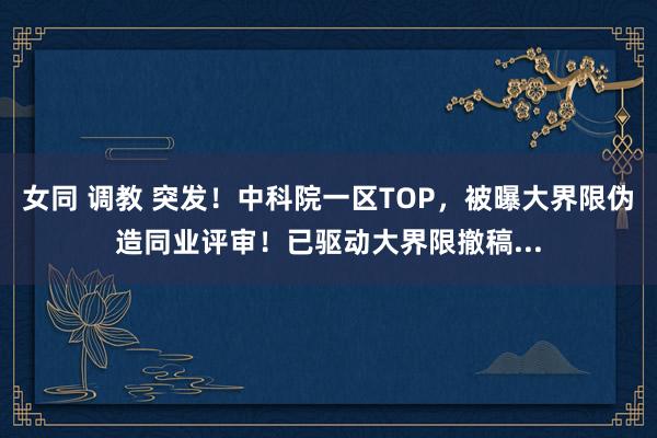 女同 调教 突发！中科院一区TOP，被曝大界限伪造同业评审！已驱动大界限撤稿...