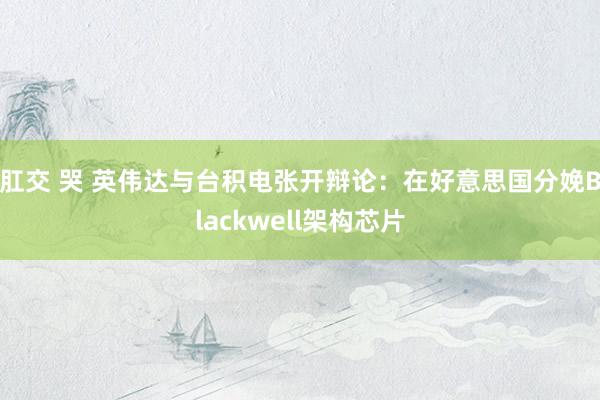 肛交 哭 英伟达与台积电张开辩论：在好意思国分娩Blackwell架构芯片