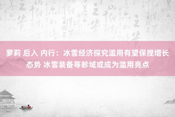 萝莉 后入 内行：冰雪经济探究滥用有望保捏增长态势 冰雪装备等畛域或成为滥用亮点