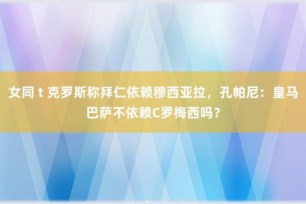 女同 t 克罗斯称拜仁依赖穆西亚拉，孔帕尼：皇马巴萨不依赖C罗梅西吗？