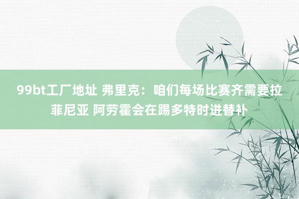 99bt工厂地址 弗里克：咱们每场比赛齐需要拉菲尼亚 阿劳霍会在踢多特时进替补