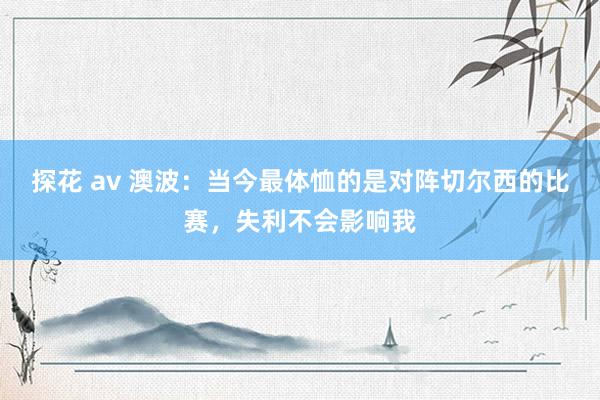 探花 av 澳波：当今最体恤的是对阵切尔西的比赛，失利不会影响我